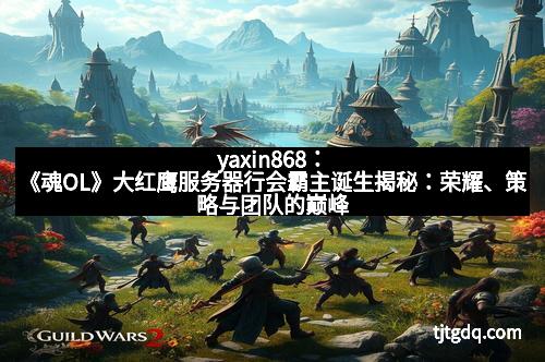 yaxin868：《魂OL》大红鹰服务器行会霸主诞生揭秘：荣耀、策略与团队的巅峰较量